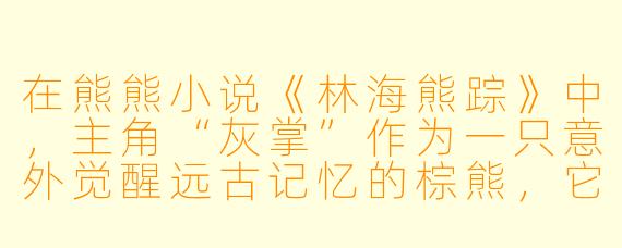 在熊熊小说《林海熊踪》中，主角“灰掌”作为一只意外觉醒远古记忆的棕熊，它面临的最大矛盾是什么？这种矛盾如何折射出现实中野生动物保护的困境？