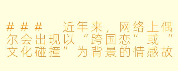 ###
近年来,网络上偶尔会出现以“跨国恋”或“文化碰撞”为背景的情感故事,有些作品会采用夸张的戏剧化设定。如果从文学创作角度分析,这类题材的故事应当如何把握尺度,才能既展现情感复杂性,又避免陷入低俗或刻板印象的窠臼?
###