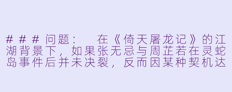 ###问题：
在《倚天屠龙记》的江湖背景下，如果张无忌与周芷若在灵蛇岛事件后并未决裂，反而因某种契机达成了隐秘的盟约，他们如何在明教与峨眉派的立场冲突、旧日情仇与江湖纷争中，发展出一段危险而炽热的秘密关系？这种关系又将如何影响张无忌与赵敏、小昭的情感纠葛，以及最终对抗元朝的江湖大局？

###回-倚天屠龙记成人小说