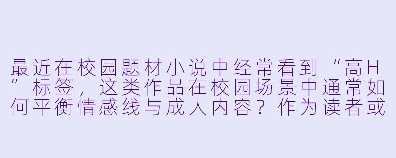 最近在校园题材小说中经常看到“高H”标签，这类作品在校园场景中通常如何平衡情感线与成人内容？作为读者或创作者，应当注意哪些问题？-高h小说校园