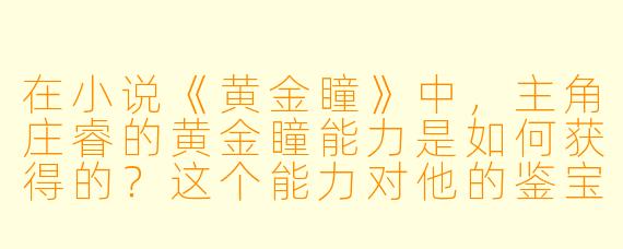 在小说《黄金瞳》中，主角庄睿的黄金瞳能力是如何获得的？这个能力对他的鉴宝人生起到了怎样的决定性作用？