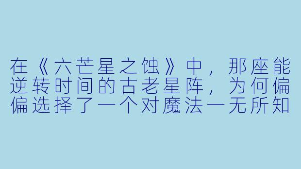 在《六芒星之蚀》中，那座能逆转时间的古老星阵，为何偏偏选择了一个对魔法一无所知的现代图书馆员作为它的“钥匙”？