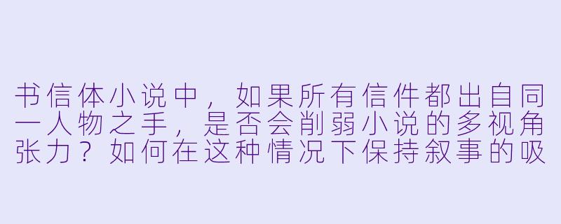 书信体小说中，如果所有信件都出自同一人物之手，是否会削弱小说的多视角张力？如何在这种情况下保持叙事的吸引力？-书信体小说
