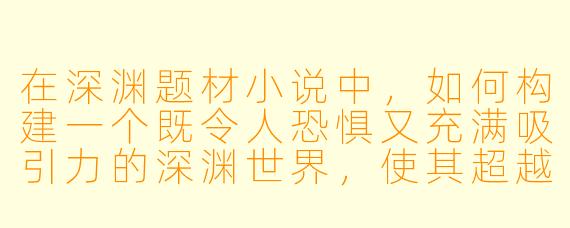 在深渊题材小说中，如何构建一个既令人恐惧又充满吸引力的深渊世界，使其超越单纯的“黑暗洞穴”设定？