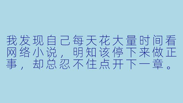 我发现自己每天花大量时间看网络小说，明知该停下来做正事，却总忍不住点开下一章。这种“沉溺”是自制力太差，还是小说本身有什么魔力？我该如何摆脱这种状态？