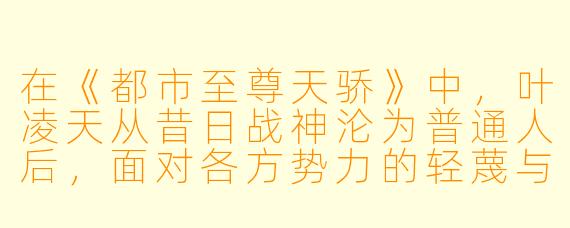 在《都市至尊天骄》中，叶凌天从昔日战神沦为普通人后，面对各方势力的轻蔑与打压，他如何一步步重拾力量，最终让那些曾践踏他尊严的人付出代价？