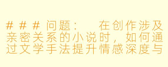 ###问题:
在创作涉及亲密关系的小说时,如何通过文学手法提升情感深度与艺术价值,同时保持对人物的尊重?
###回