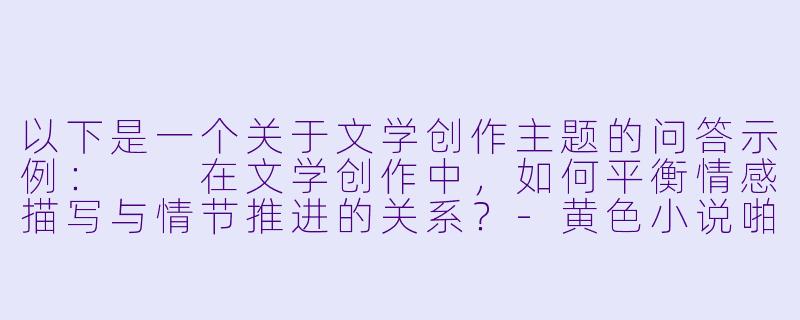 以下是一个关于文学创作主题的问答示例：

在文学创作中，如何平衡情感描写与情节推进的关系？-黄色小说啪啪啪