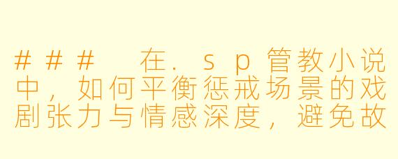 ###
在.sp管教小说中,如何平衡惩戒场景的戏剧张力与情感深度,避免故事沦为单纯的权力展示?
###