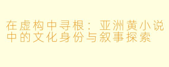 在虚构中寻根：亚洲黄小说中的文化身份与叙事探索