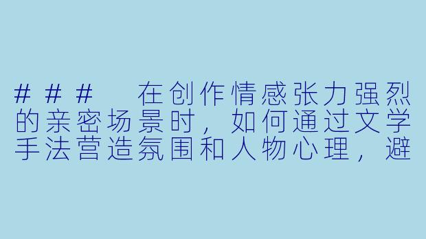 ###
在创作情感张力强烈的亲密场景时，如何通过文学手法营造氛围和人物心理，避免流于直白描写，从而提升作品的艺术层次？

###-辣文肉文小说