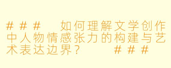 ###
如何理解文学创作中人物情感张力的构建与艺术表达边界?
###