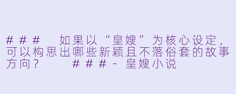 ###
如果以“皇嫂”为核心设定，可以构思出哪些新颖且不落俗套的故事方向？

###-皇嫂小说
