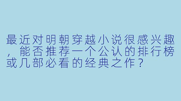 最近对明朝穿越小说很感兴趣，能否推荐一个公认的排行榜或几部必看的经典之作？