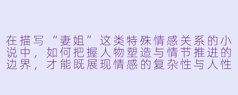 在描写“妻姐”这类特殊情感关系的小说中，如何把握人物塑造与情节推进的边界，才能既展现情感的复杂性与人性深度，又避免陷入庸俗或过度戏剧化的窠臼？
