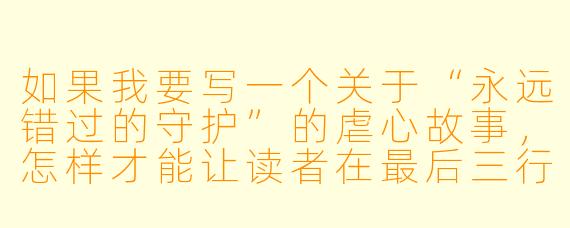 如果我要写一个关于“永远错过的守护”的虐心故事，怎样才能让读者在最后三行感受到贯穿一生的钝痛，而不是靠直接写“他死了”或“她忘了”？