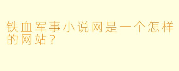 铁血军事小说网是一个怎样的网站？