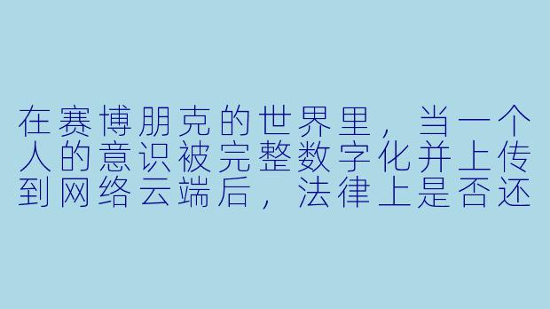 在赛博朋克的世界里，当一个人的意识被完整数字化并上传到网络云端后，法律上是否还承认其为“人类”？如果这个数字意识在云端自主进化，产生了原本人类没有的思想和欲望，那么它算是原主体的延续，还是一个全新的、需要被赋予权利的数字生命？