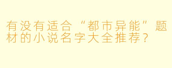有没有适合“都市异能”题材的小说名字大全推荐？