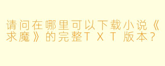 请问在哪里可以下载小说《求魔》的完整TXT版本？