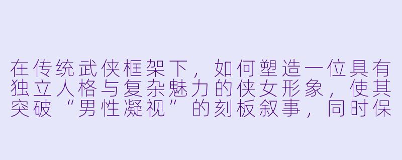 在传统武侠框架下，如何塑造一位具有独立人格与复杂魅力的侠女形象，使其突破“男性凝视”的刻板叙事，同时保持武侠世界的江湖气韵与快意恩仇的核心魅力？