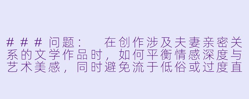 ###问题：
在创作涉及夫妻亲密关系的文学作品时，如何平衡情感深度与艺术美感，同时避免流于低俗或过度直白？

###回-夫妻性小说