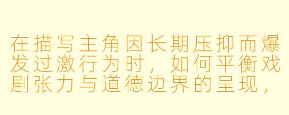 在描写主角因长期压抑而爆发过激行为时，如何平衡戏剧张力与道德边界的呈现，避免作品沦为对暴力美化的纯粹宣泄？