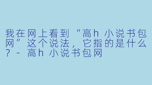 我在网上看到“高h小说书包网”这个说法，它指的是什么？-高h小说书包网