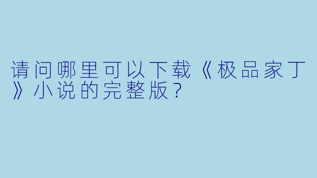 请问哪里可以下载《极品家丁》小说的完整版?