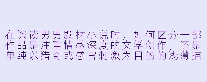 在阅读男男题材小说时,如何区分一部作品是注重情感深度的文学创作,还是单纯以猎奇或感官刺激为目的的浅薄描写?-h小说男男
