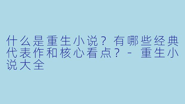 什么是重生小说？有哪些经典代表作和核心看点？-重生小说大全