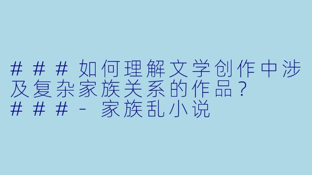 ###如何理解文学创作中涉及复杂家族关系的作品？

###-家族乱小说
