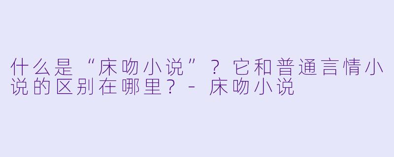 什么是“床吻小说”？它和普通言情小说的区别在哪里？-床吻小说