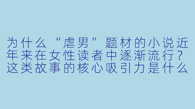 为什么“虐男”题材的小说近年来在女性读者中逐渐流行？这类故事的核心吸引力是什么？