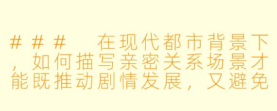###
在现代都市背景下,如何描写亲密关系场景才能既推动剧情发展,又避免沦为纯粹的情欲描写?
###