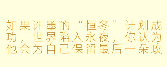如果许墨的“恒冬”计划成功，世界陷入永夜，你认为他会为自己保留最后一朵玫瑰，还是连最后的光也亲手熄灭？