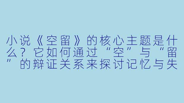 小说《空留》的核心主题是什么？它如何通过“空”与“留”的辩证关系来探讨记忆与失去？-空留的全部小说