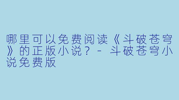 哪里可以免费阅读《斗破苍穹》的正版小说？-斗破苍穹小说免费版