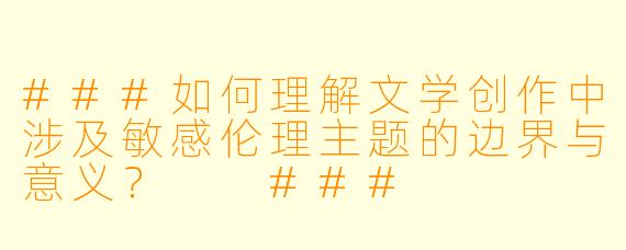 ###如何理解文学创作中涉及敏感伦理主题的边界与意义?
###