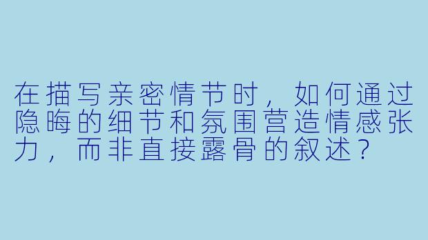 在描写亲密情节时，如何通过隐晦的细节和氛围营造情感张力，而非直接露骨的叙述？