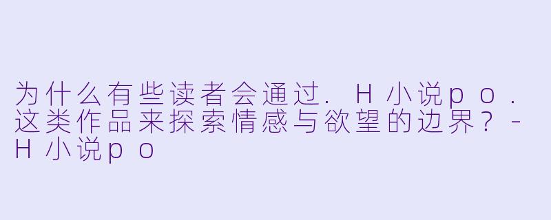 为什么有些读者会通过.H小说po.这类作品来探索情感与欲望的边界？-H小说po