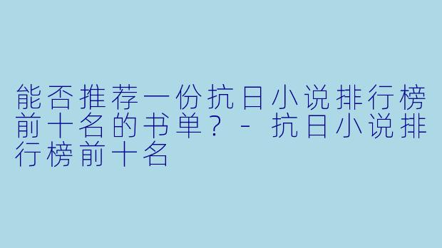 能否推荐一份抗日小说排行榜前十名的书单?-抗日小说排行榜前十名
