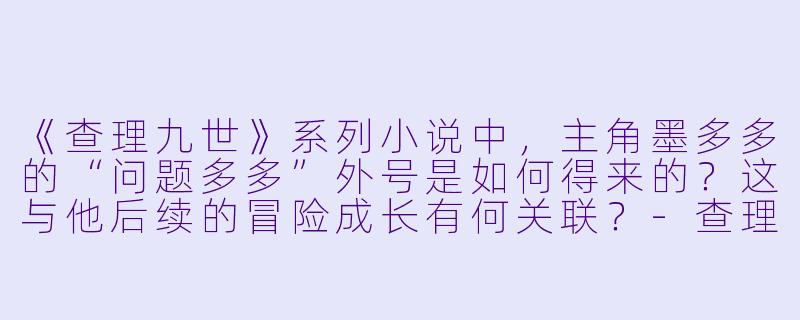 《查理九世》系列小说中，主角墨多多的“问题多多”外号是如何得来的？这与他后续的冒险成长有何关联？