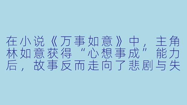 在小说《万事如意》中，主角林如意获得“心想事成”能力后，故事反而走向了悲剧与失控，这种设定想要探讨的核心矛盾是什么？