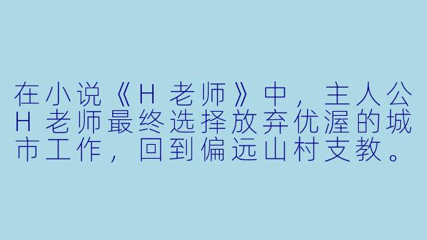 在小说《H老师》中，主人公H老师最终选择放弃优渥的城市工作，回到偏远山村支教。这一情节被部分读者批评为“理想化的自我感动”，认为现实中的乡村教育问题并非个人牺牲就能解决。您如何理解这种选择？作者是否在逃避更复杂的社会矛盾？