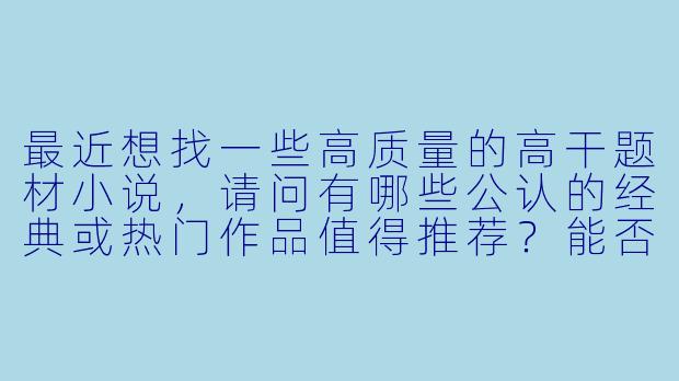 最近想找一些高质量的高干题材小说，请问有哪些公认的经典或热门作品值得推荐？能否提供一个简要的排行榜或书单？-高干小说排行榜