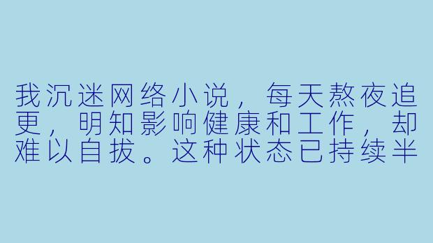 我沉迷网络小说，每天熬夜追更，明知影响健康和工作，却难以自拔。这种状态已持续半年，该如何摆脱这种沉迷？