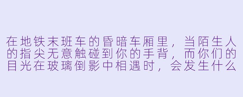 在地铁末班车的昏暗车厢里，当陌生人的指尖无意触碰到你的手背，而你们的目光在玻璃倒影中相遇时，会发生什么？