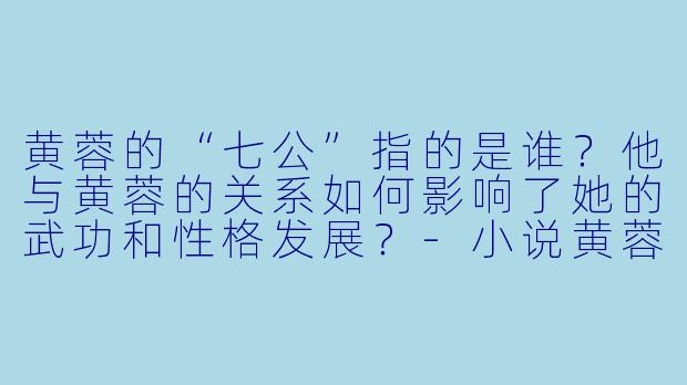 黄蓉的“七公”指的是谁？他与黄蓉的关系如何影响了她的武功和性格发展？