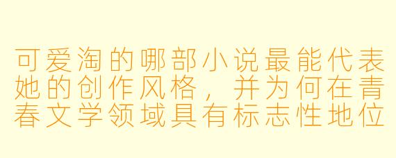 可爱淘的哪部小说最能代表她的创作风格，并为何在青春文学领域具有标志性地位？